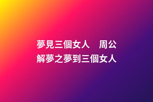 夢見三個女人　周公解夢之夢到三個女人